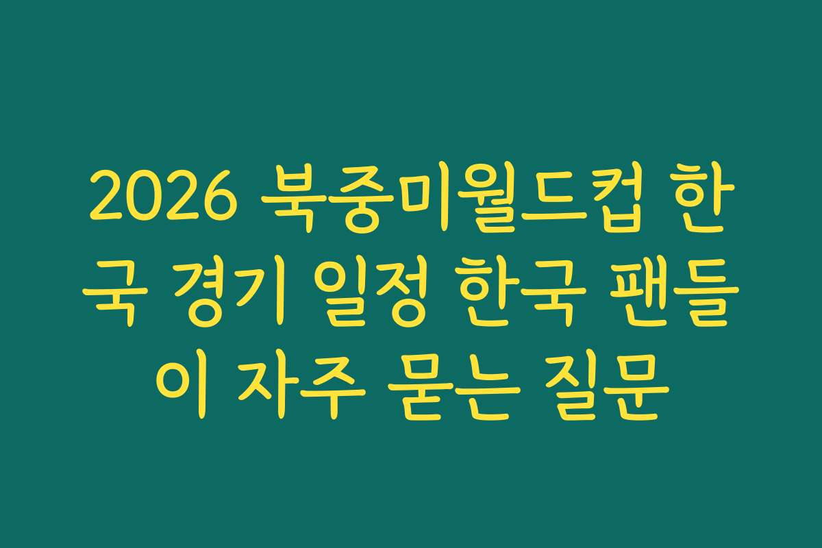 2026 북중미월드컵 한국 경기 일정 한국 팬들이 자주 묻는 질문