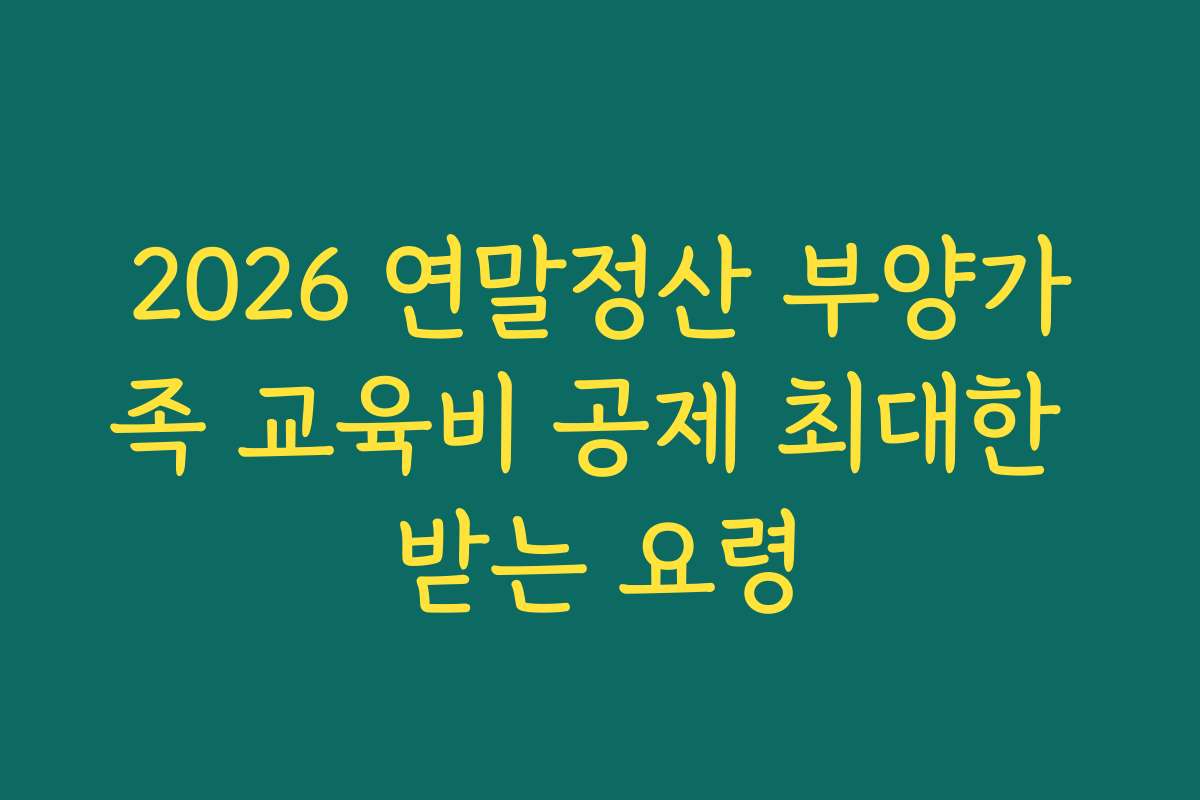 2026 연말정산 부양가족 교육비 공제 최대한 받는 요령