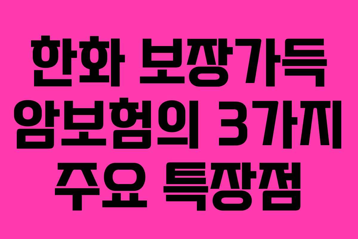 한화 보장가득 암보험의 3가지 주요 특장점