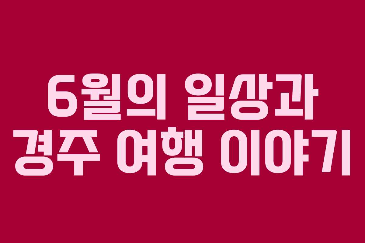 6월의 일상과 경주 여행 이야기