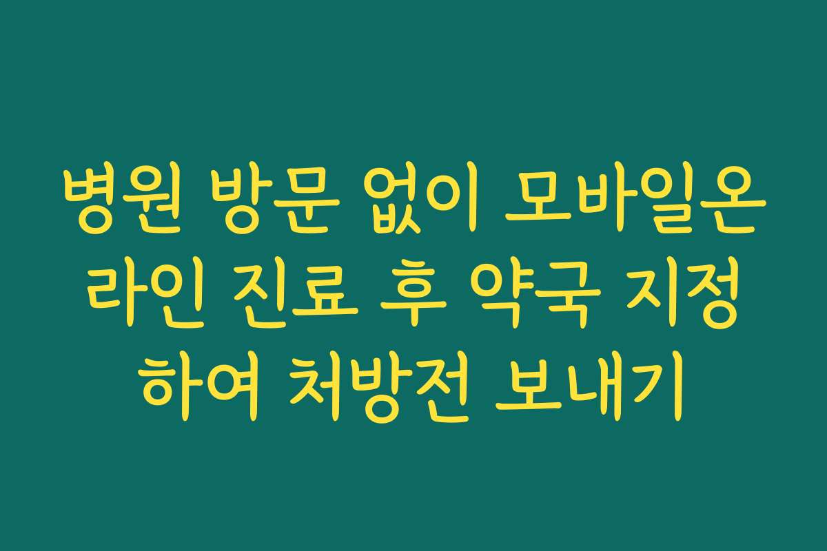 병원 방문 없이 모바일온라인 진료 후 약국 지정하여 처방전 보내기
