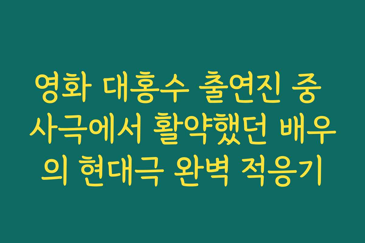영화 대홍수 출연진 중 사극에서 활약했던 배우의 현대극 완벽 적응기 영화 대홍수 출연진 중 사극에서 활약했던 배우의 현대극 완벽 적응기