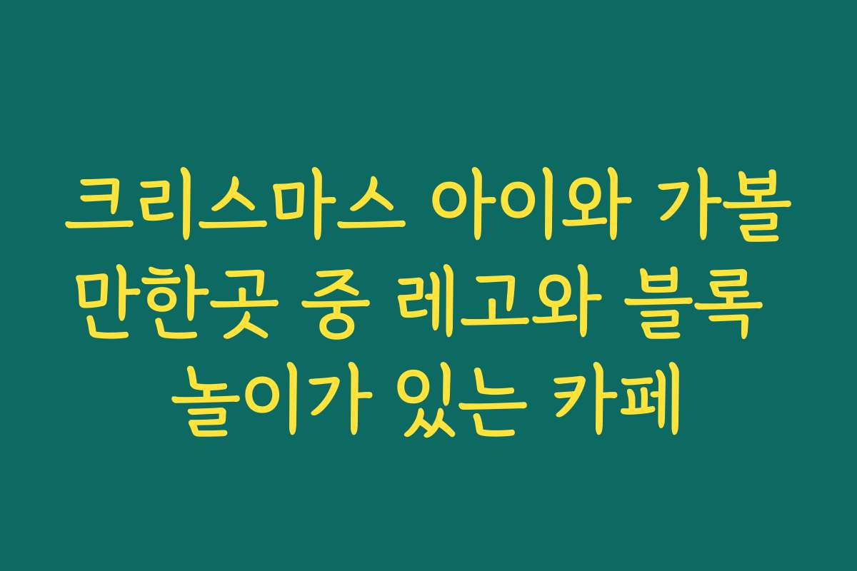 크리스마스 아이와 가볼만한곳 중 레고와 블록 놀이가 있는 카페
