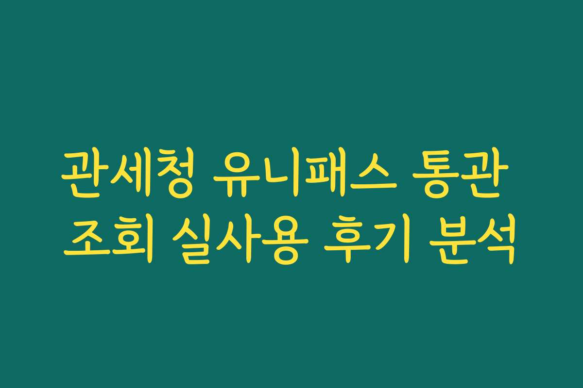 관세청 유니패스 통관 조회 실사용 후기 분석
