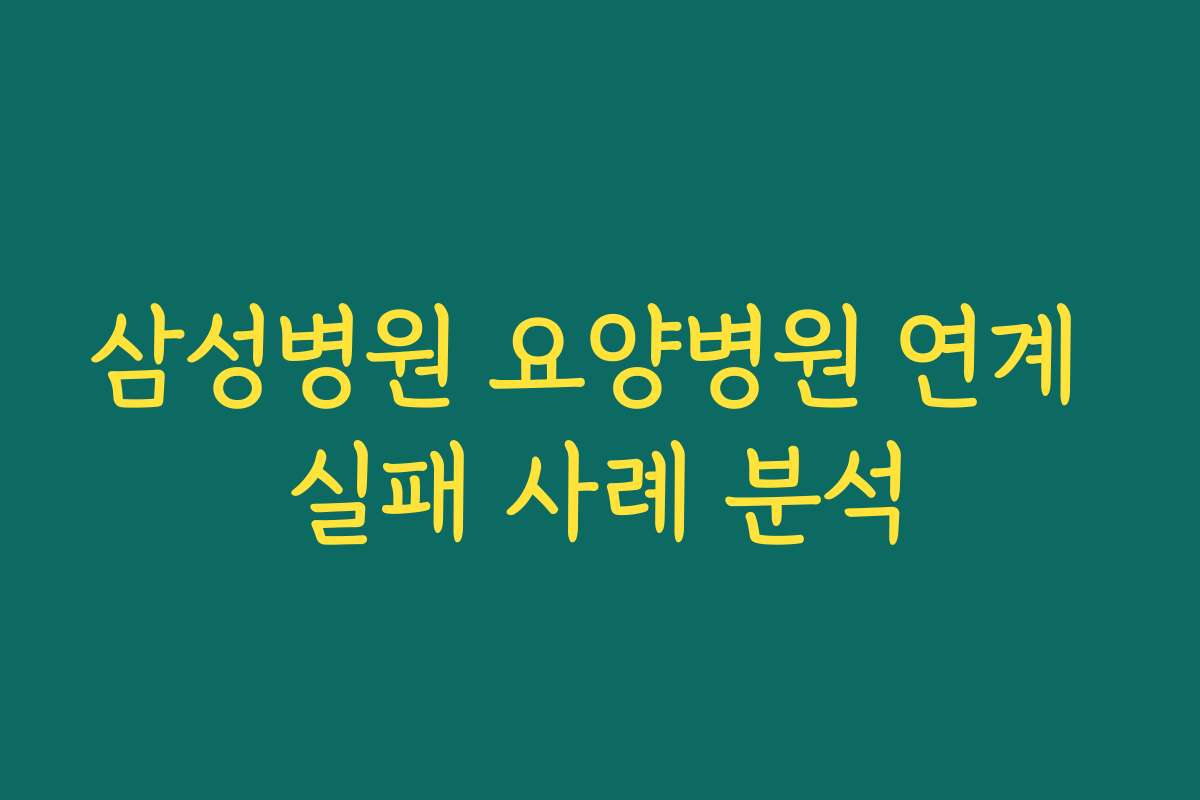 삼성병원 요양병원 연계 실패 사례 분석