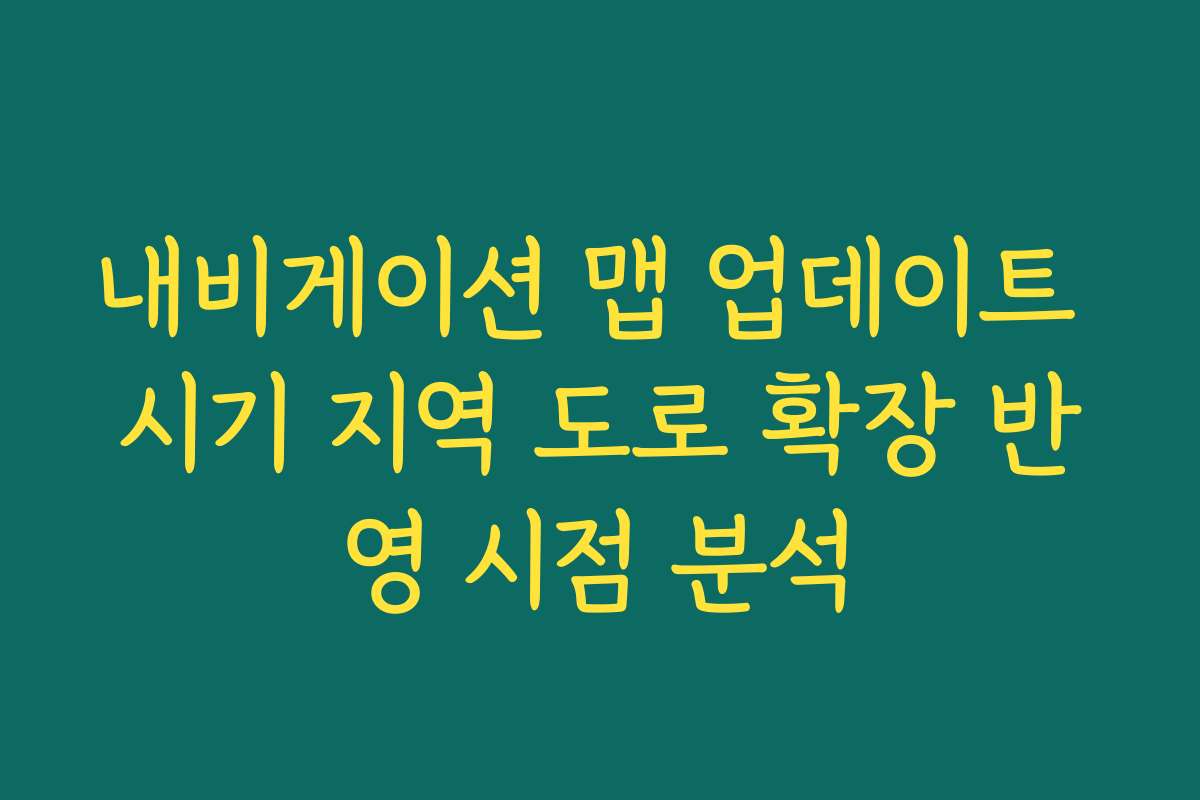 내비게이션 맵 업데이트 시기 지역 도로 확장 반영 시점 분석