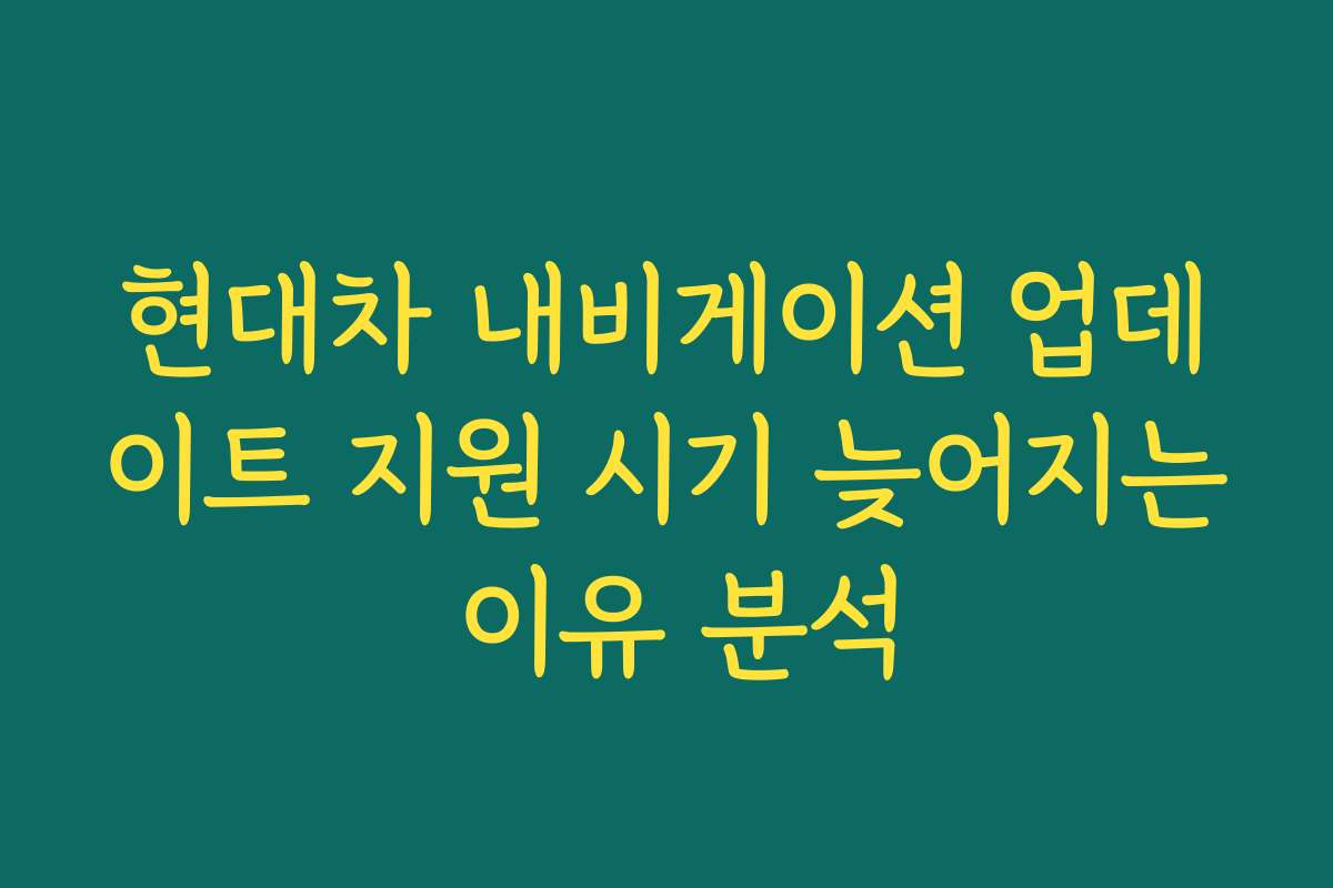 현대차 내비게이션 업데이트 지원 시기 늦어지는 이유 분석