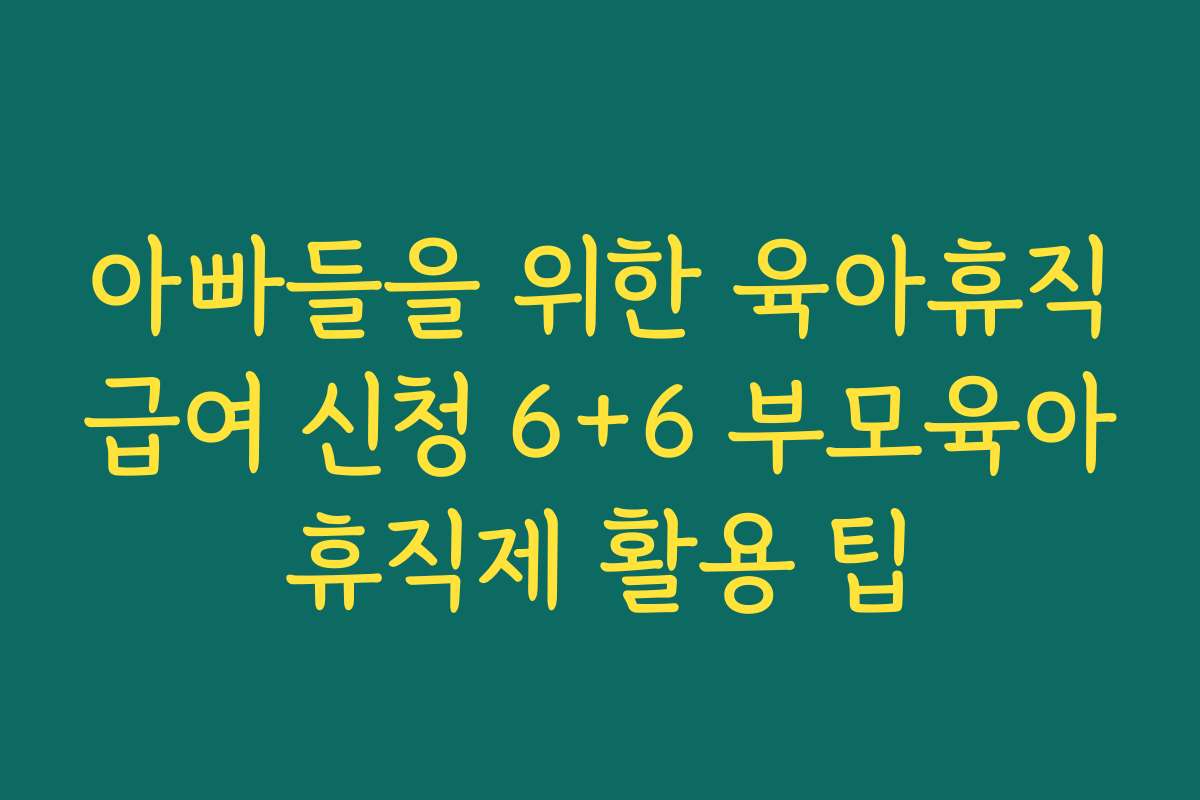 아빠들을 위한 육아휴직급여 신청 6+6 부모육아휴직제 활용 팁