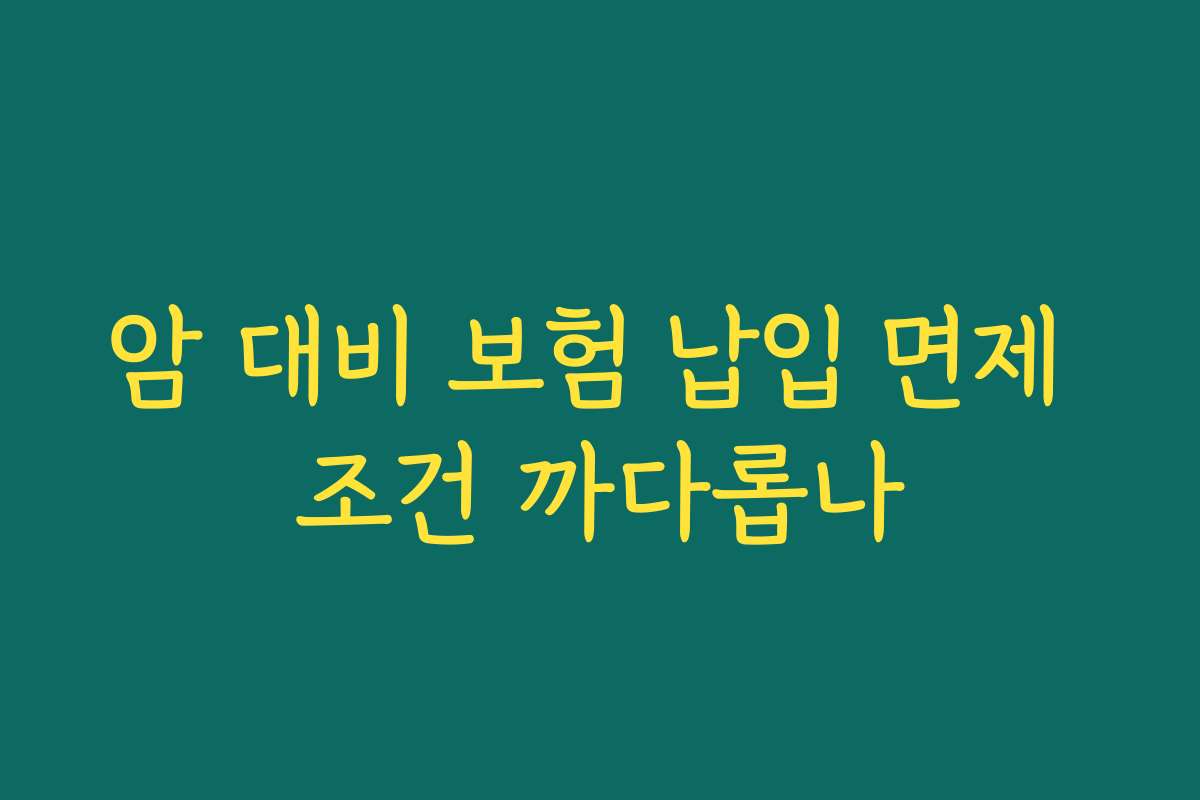 암 대비 보험 납입 면제 조건 까다롭나