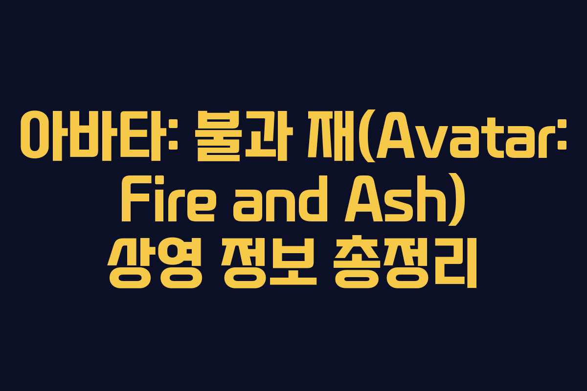 아바타: 불과 재(Avatar: Fire and Ash) 상영 정보 총정리