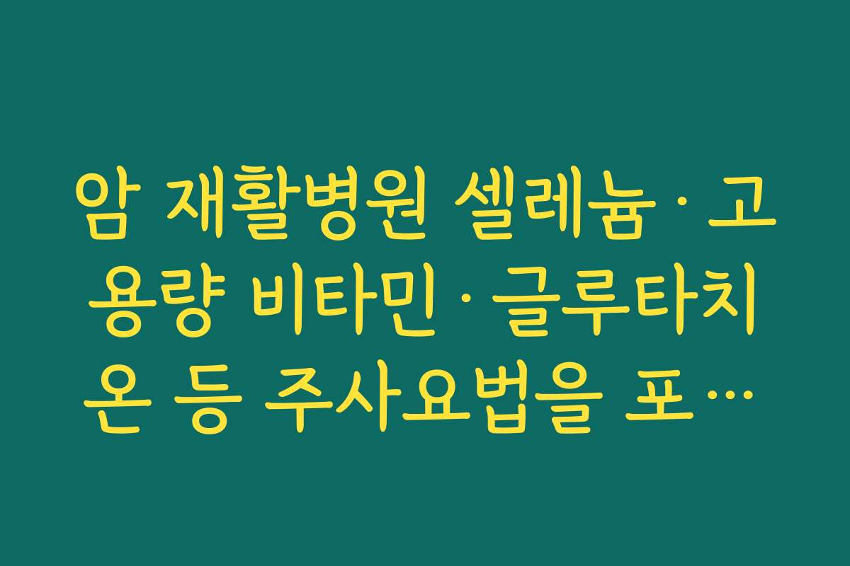 암 재활병원 셀레늄·고용량 비타민·글루타치온 등 주사요법을 포함한 통합 암 케어 프로그램 정리