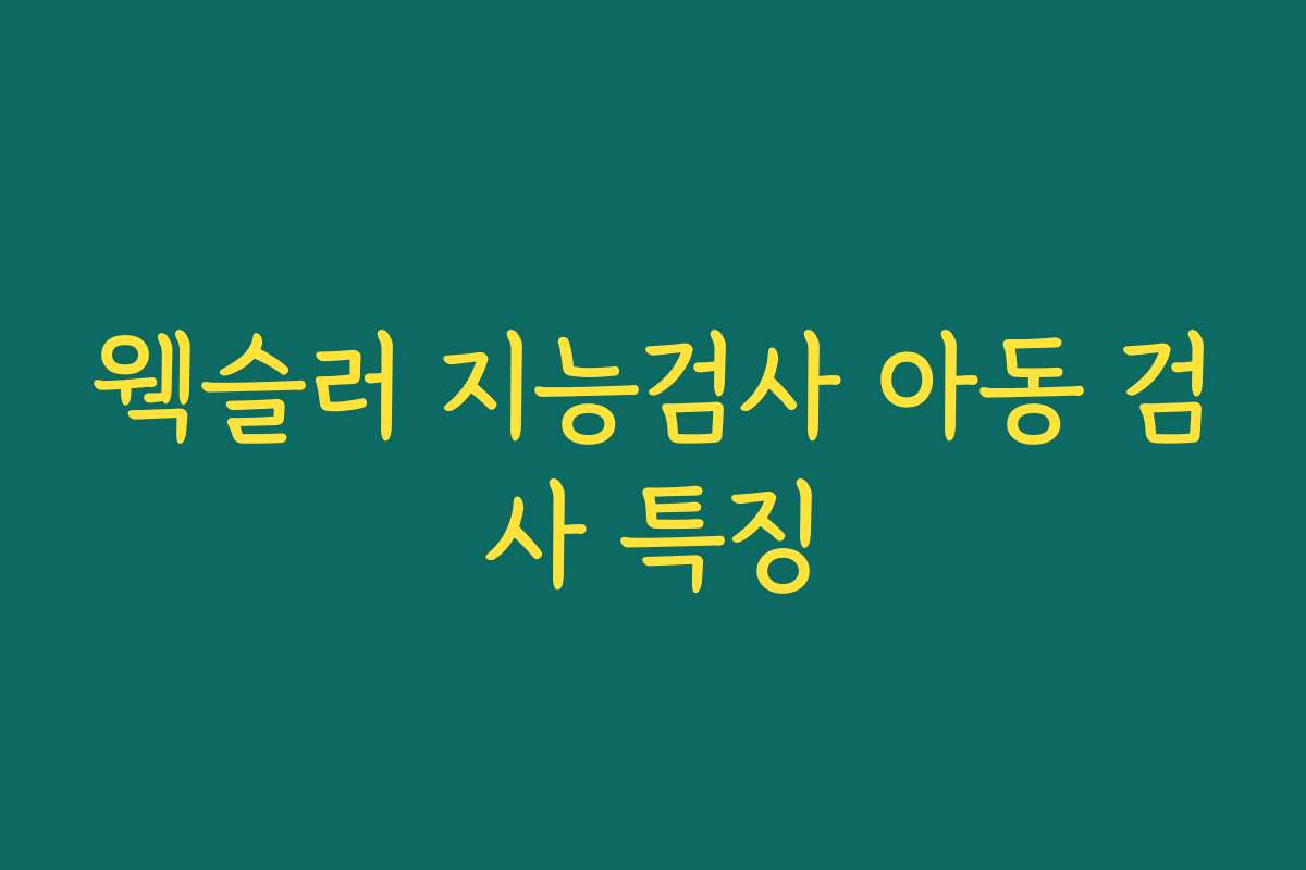 웩슬러 지능검사 아동 검사 특징