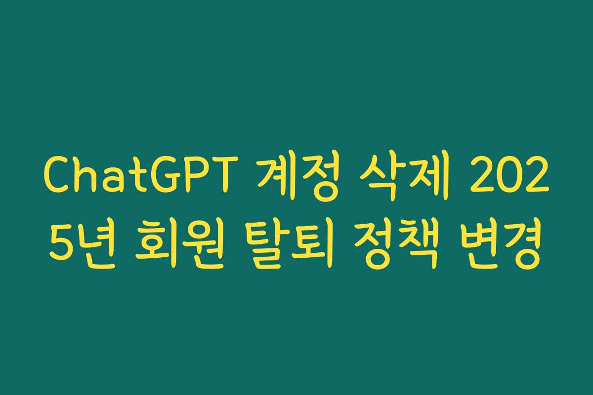 ChatGPT 계정 삭제 2025년 회원 탈퇴 정책 변경