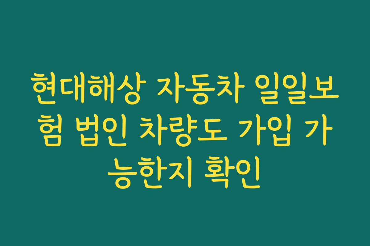 현대해상 자동차 일일보험 법인 차량도 가입 가능한지 확인