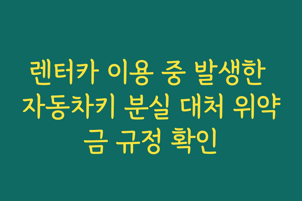 렌터카 이용 중 발생한 자동차키 분실 대처 위약금 규정 확인