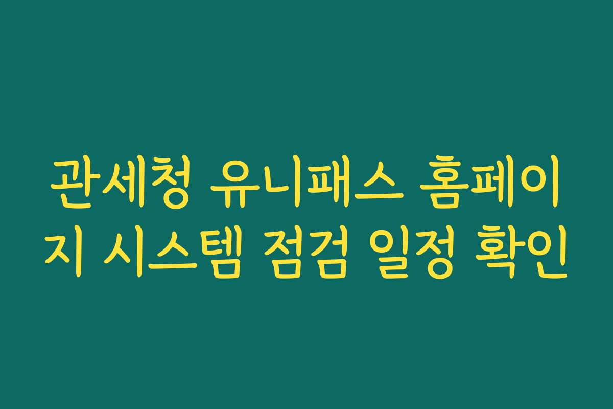 관세청 유니패스 홈페이지 시스템 점검 일정 확인