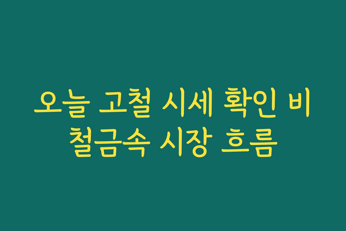 오늘 고철 시세 확인 비철금속 시장 흐름
