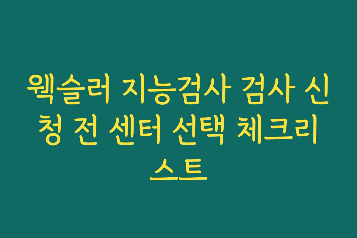 웩슬러 지능검사 검사 신청 전 센터 선택 체크리스트 웩슬러 지능검사 검사 신청 전 센터 선택 체크리스트
