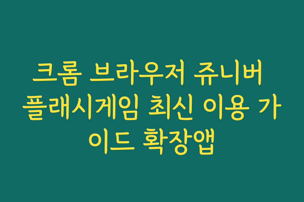 크롬 브라우저 쥬니버 플래시게임 최신 이용 가이드 확장앱 크롬 브라우저 쥬니버 플래시게임 최신 이용 가이드 확장앱