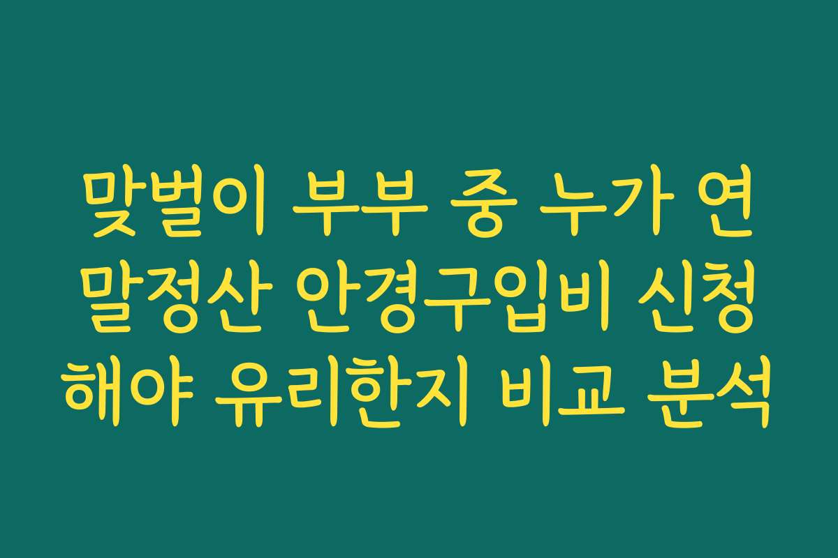 맞벌이 부부 중 누가 연말정산 안경구입비 신청해야 유리한지 비교 분석 맞벌이 부부 중 누가 연말정산 안경구입비 신청해야 유리한지 비교 분석