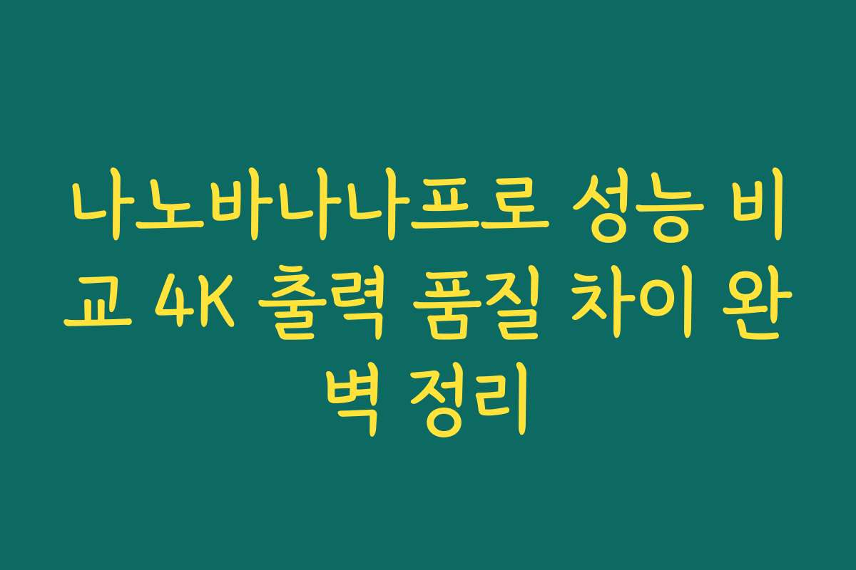 나노바나나프로 성능 비교 4K 출력 품질 차이 완벽 정리
