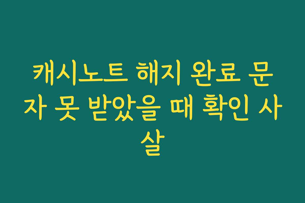 캐시노트 해지 완료 문자 못 받았을 때 확인 사살