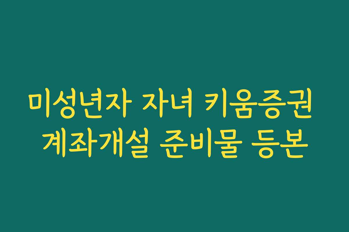 미성년자 자녀 키움증권 계좌개설 준비물 등본