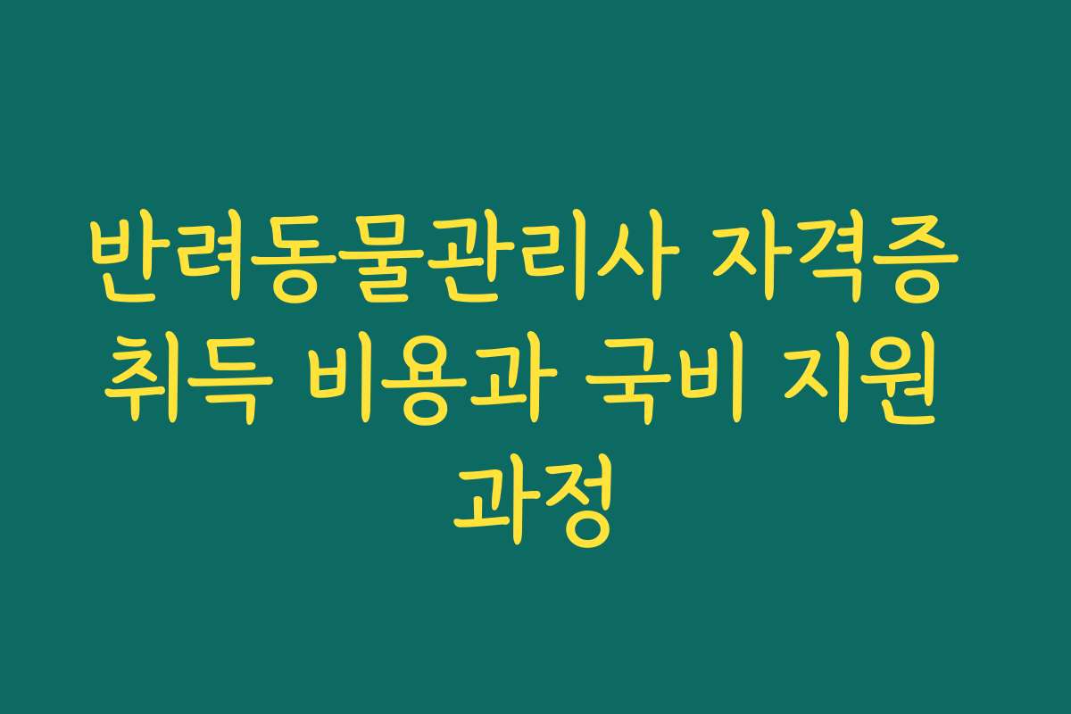 반려동물관리사 자격증 취득 비용과 국비 지원 과정