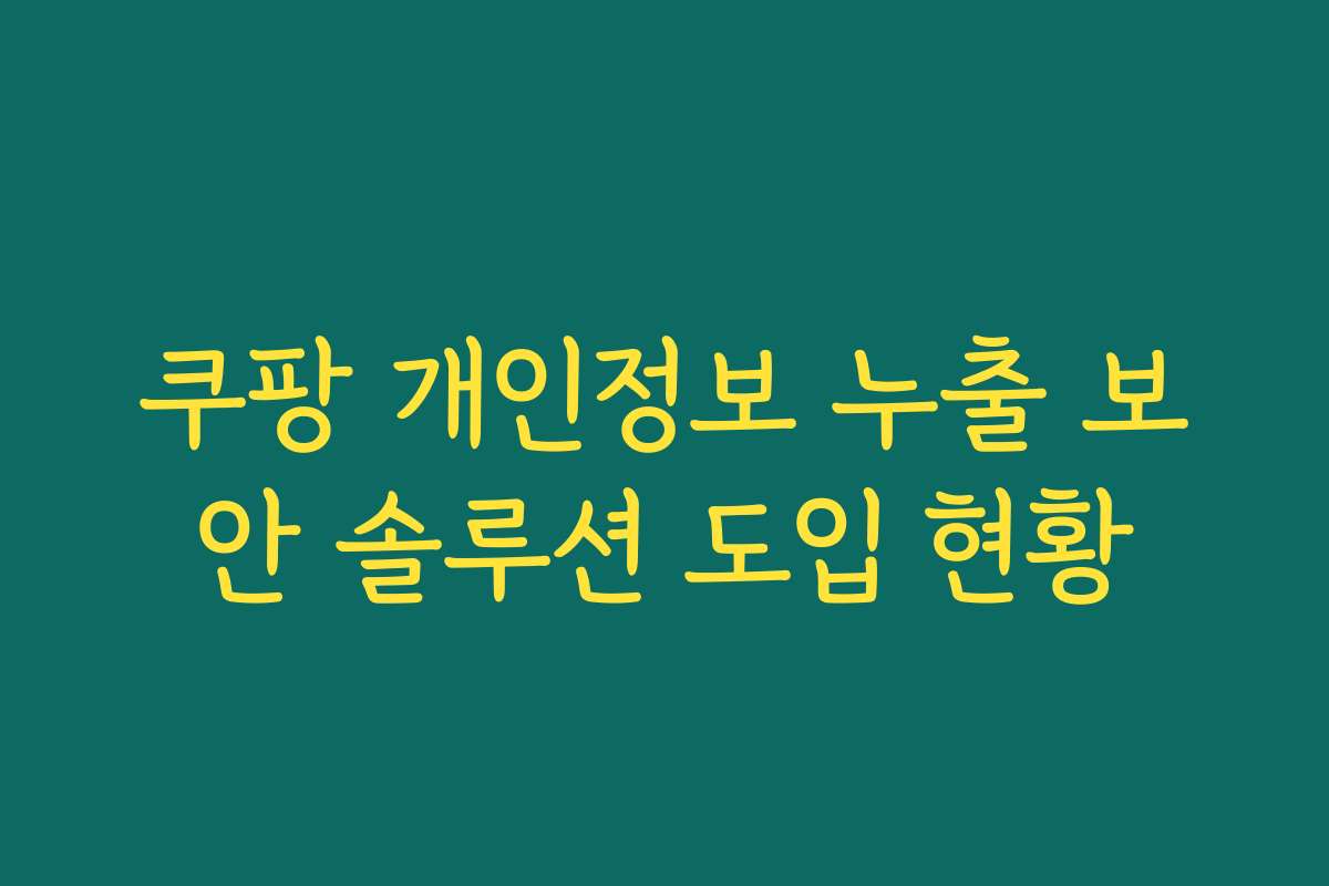 쿠팡 개인정보 누출 보안 솔루션 도입 현황