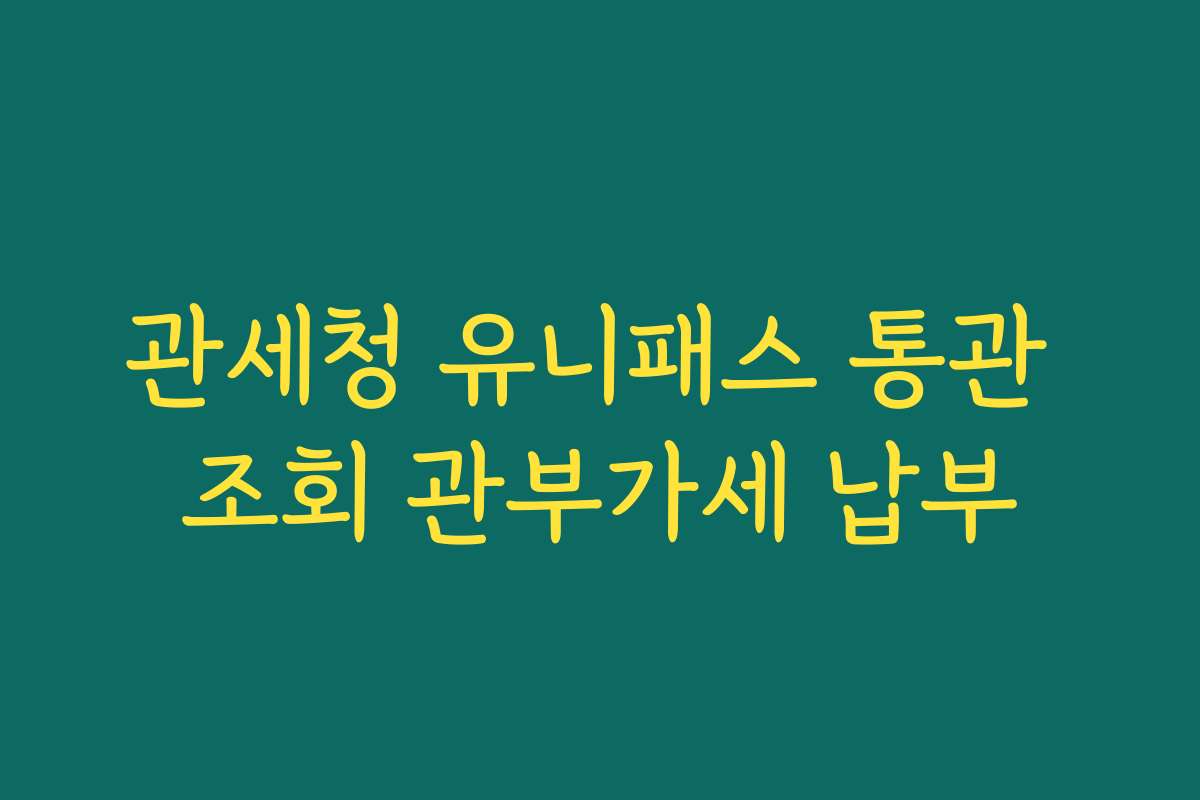 관세청 유니패스 통관 조회 관부가세 납부