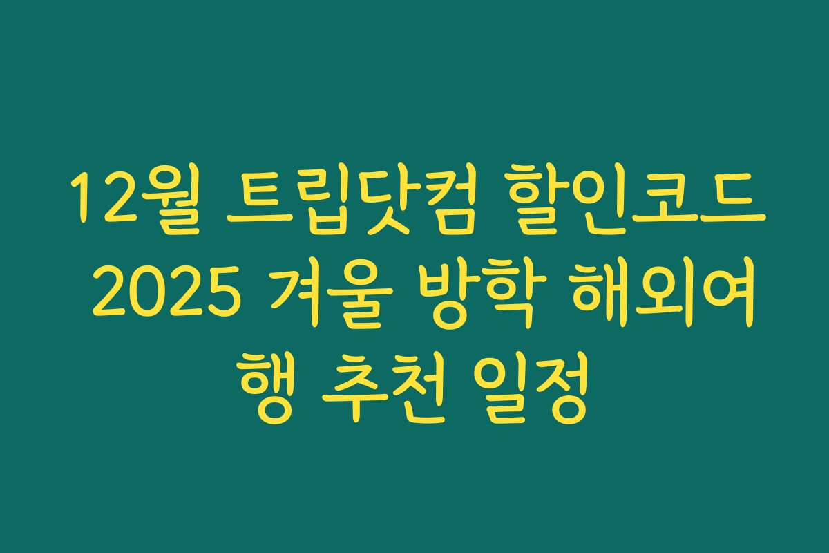 12월 트립닷컴 할인코드 2025 겨울 방학 해외여행 추천 일정