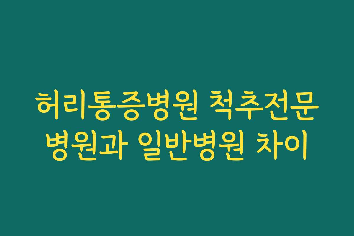 허리통증병원 척추전문병원과 일반병원 차이