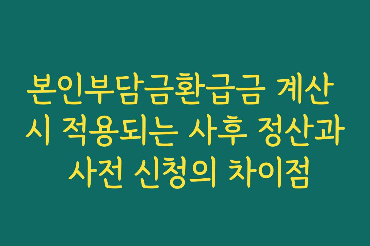 본인부담금환급금 계산 시 적용되는 사후 정산과 사전 신청의 차이점