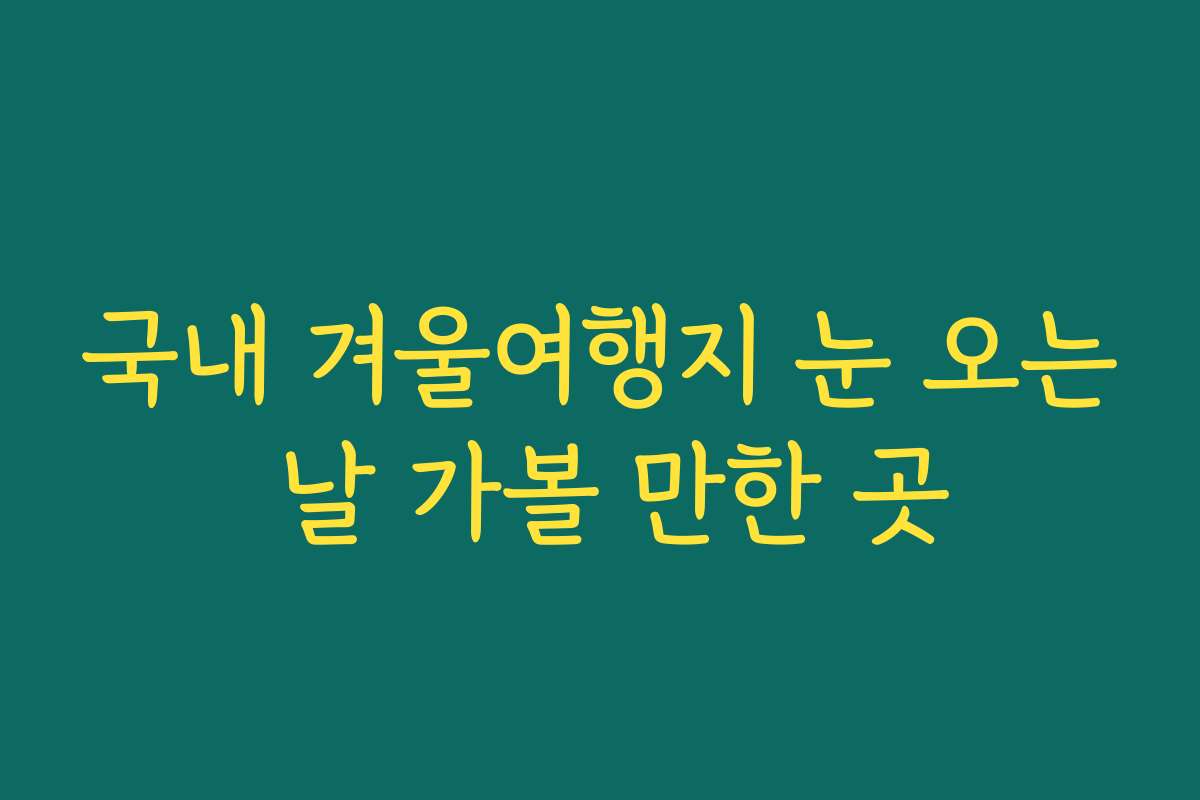 국내 겨울여행지 눈 오는 날 가볼 만한 곳