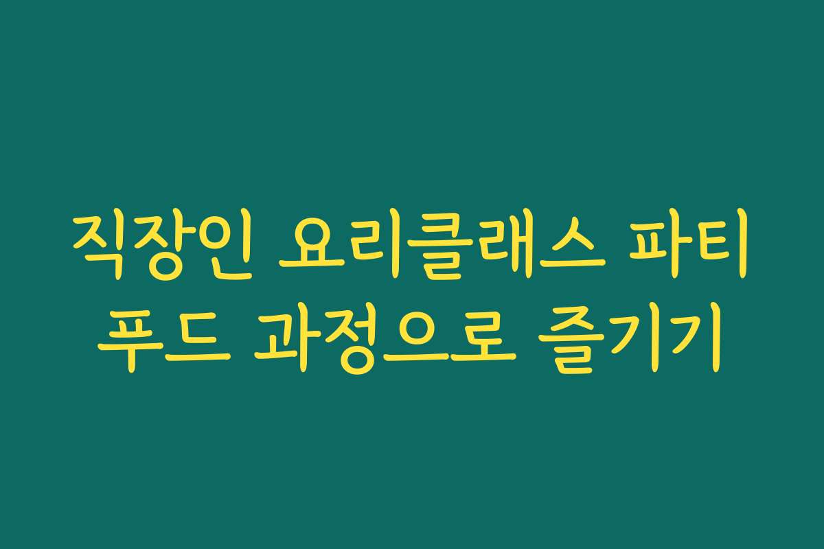 직장인 요리클래스 파티푸드 과정으로 즐기기