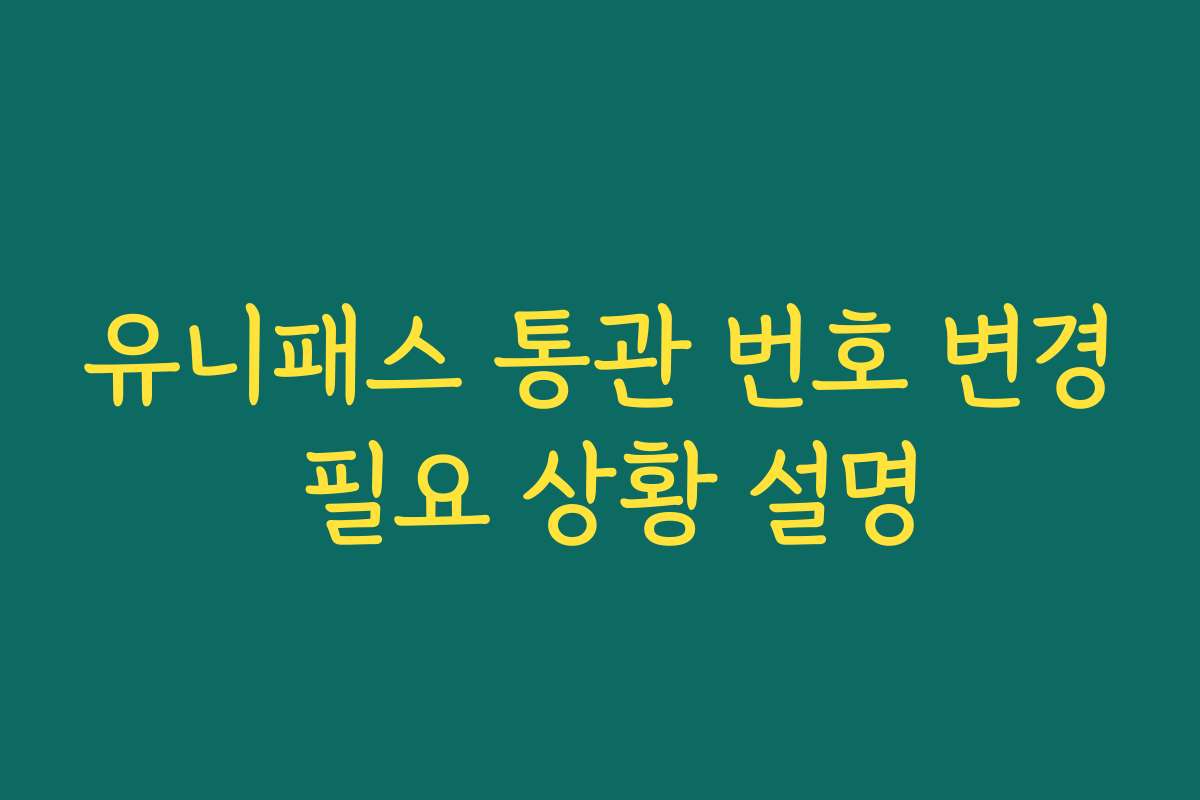유니패스 통관 번호 변경 필요 상황 설명