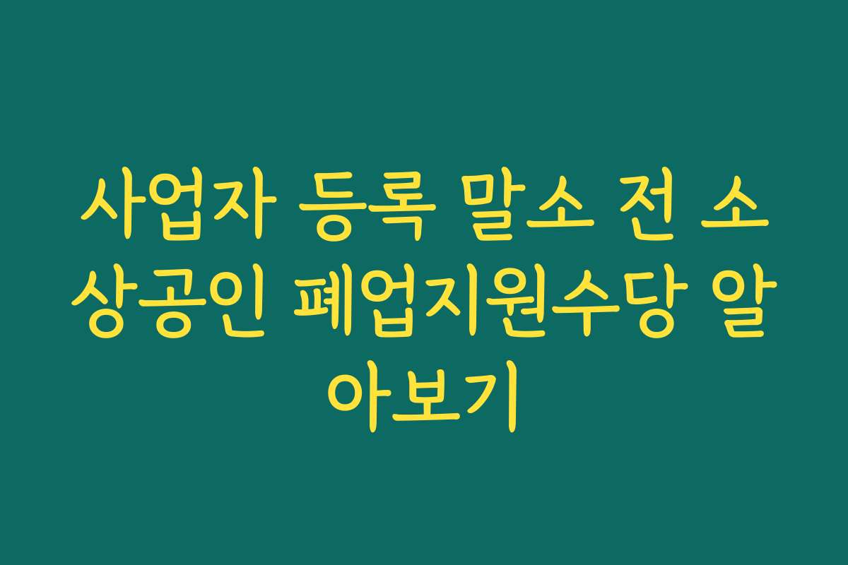 사업자 등록 말소 전 소상공인 폐업지원수당 알아보기 사업자 등록 말소 전 소상공인 폐업지원수당 알아보기