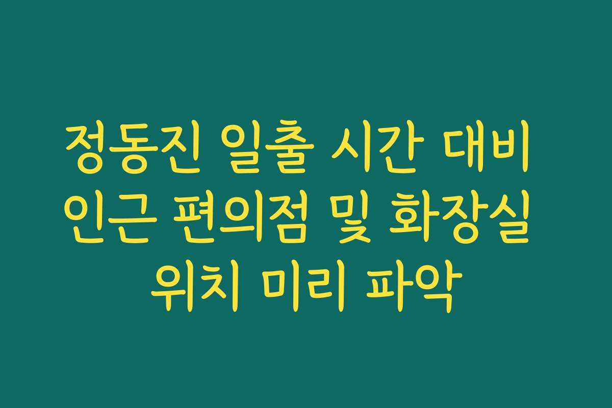 정동진 일출 시간 대비 인근 편의점 및 화장실 위치 미리 파악