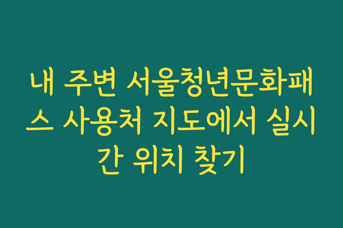 내 주변 서울청년문화패스 사용처 지도에서 실시간 위치 찾기