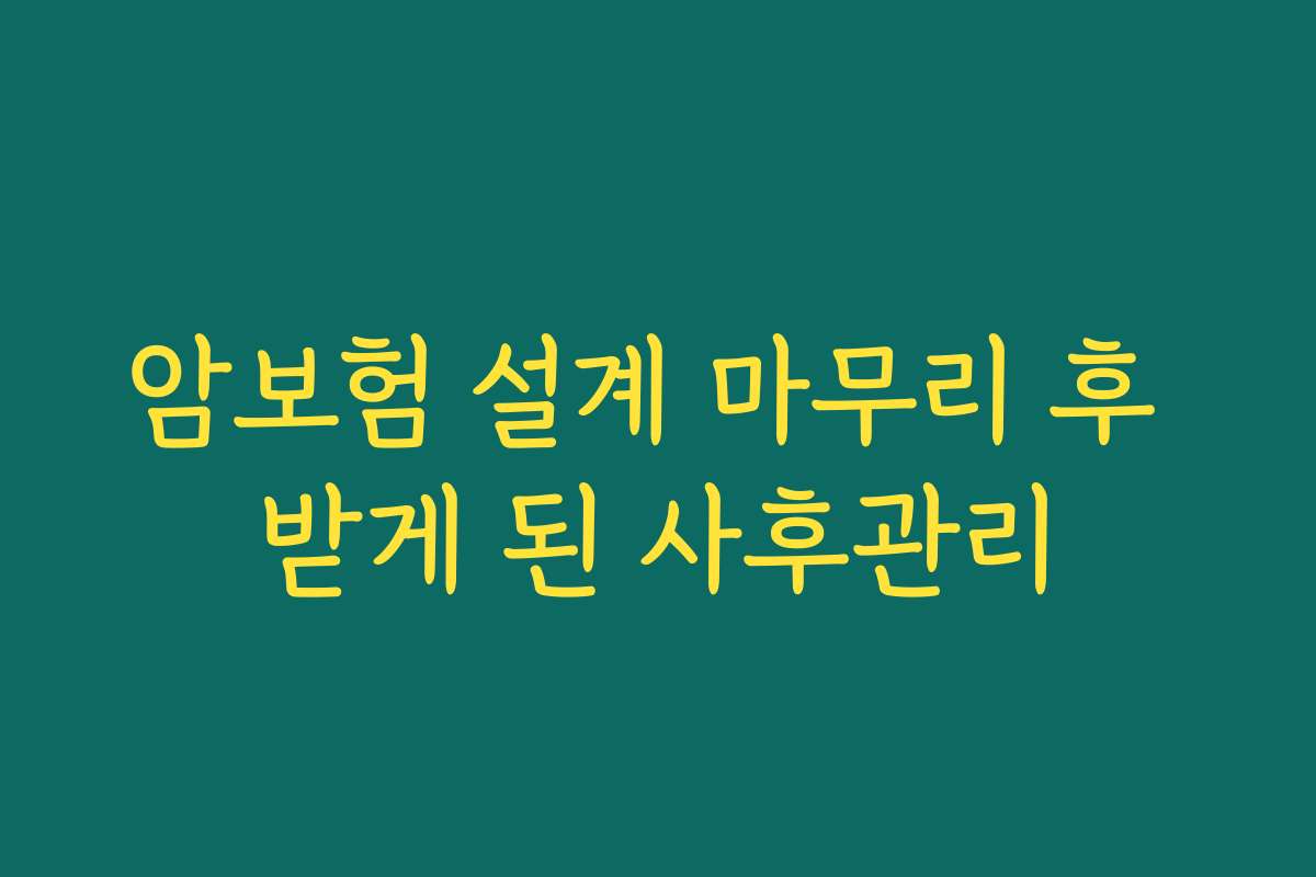 암보험 설계 마무리 후 받게 된 사후관리