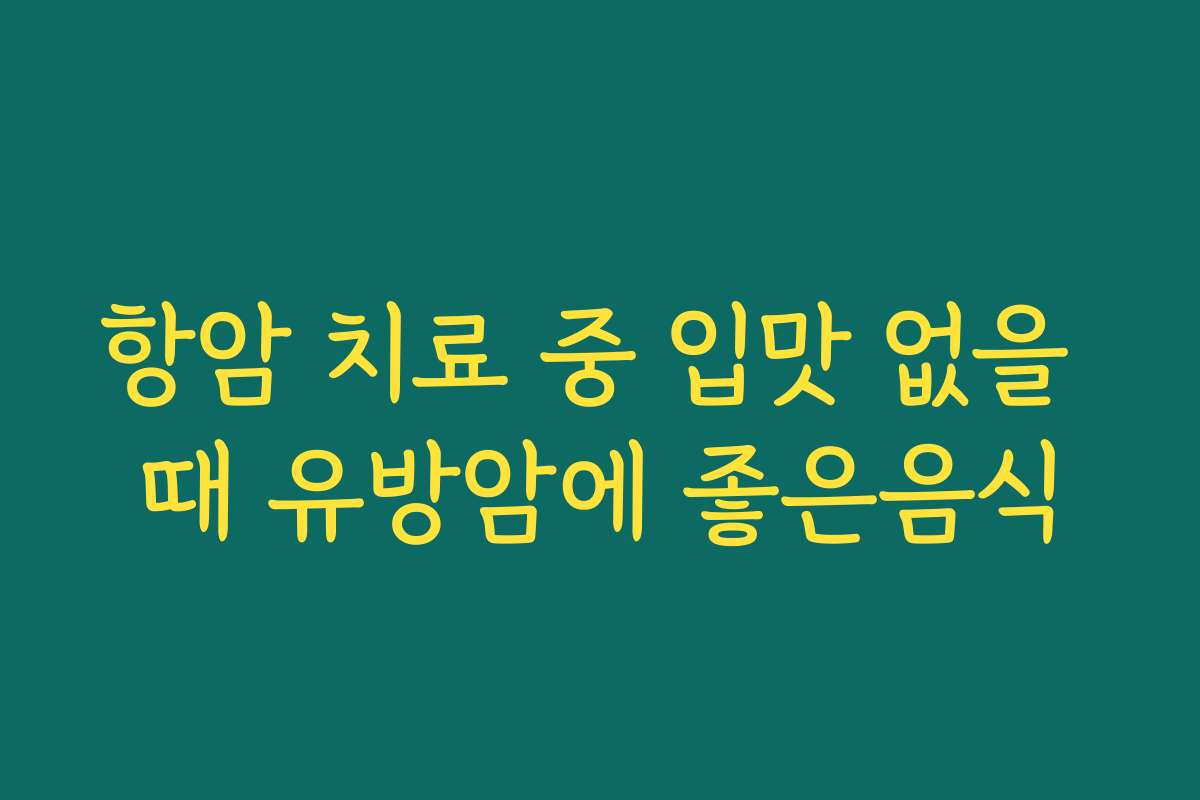 항암 치료 중 입맛 없을 때 유방암에 좋은음식