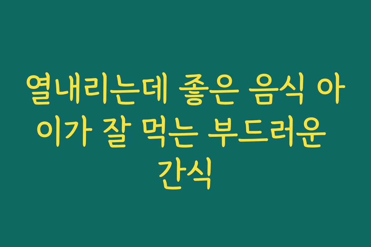 열내리는데 좋은 음식 아이가 잘 먹는 부드러운 간식