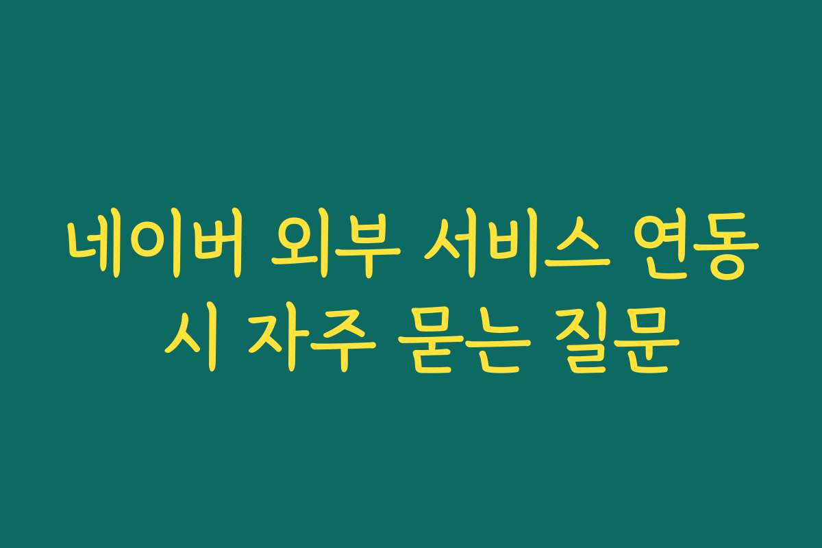 네이버 외부 서비스 연동 시 자주 묻는 질문