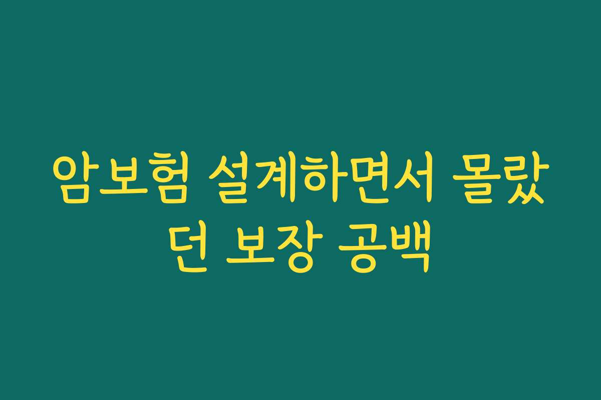 암보험 설계하면서 몰랐던 보장 공백
