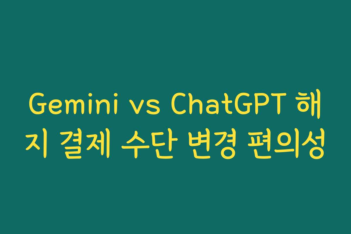 Gemini vs ChatGPT 해지 결제 수단 변경 편의성