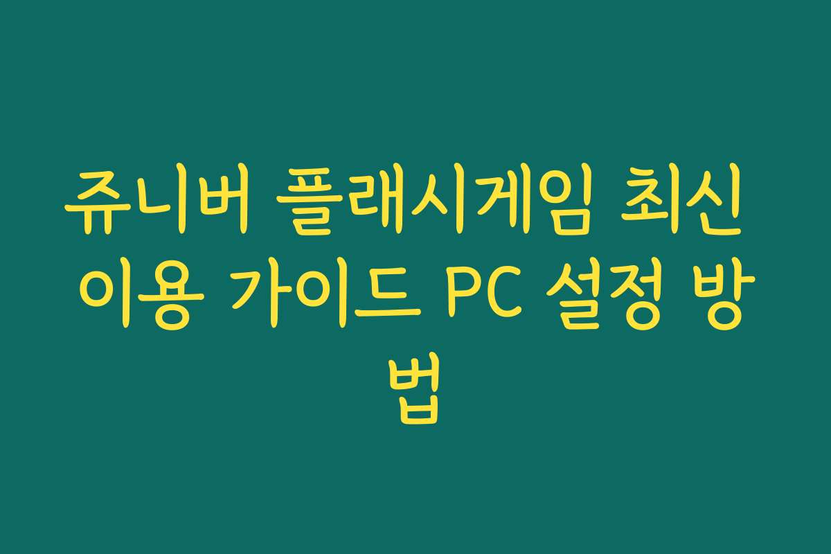쥬니버 플래시게임 최신 이용 가이드 PC 설정 방법