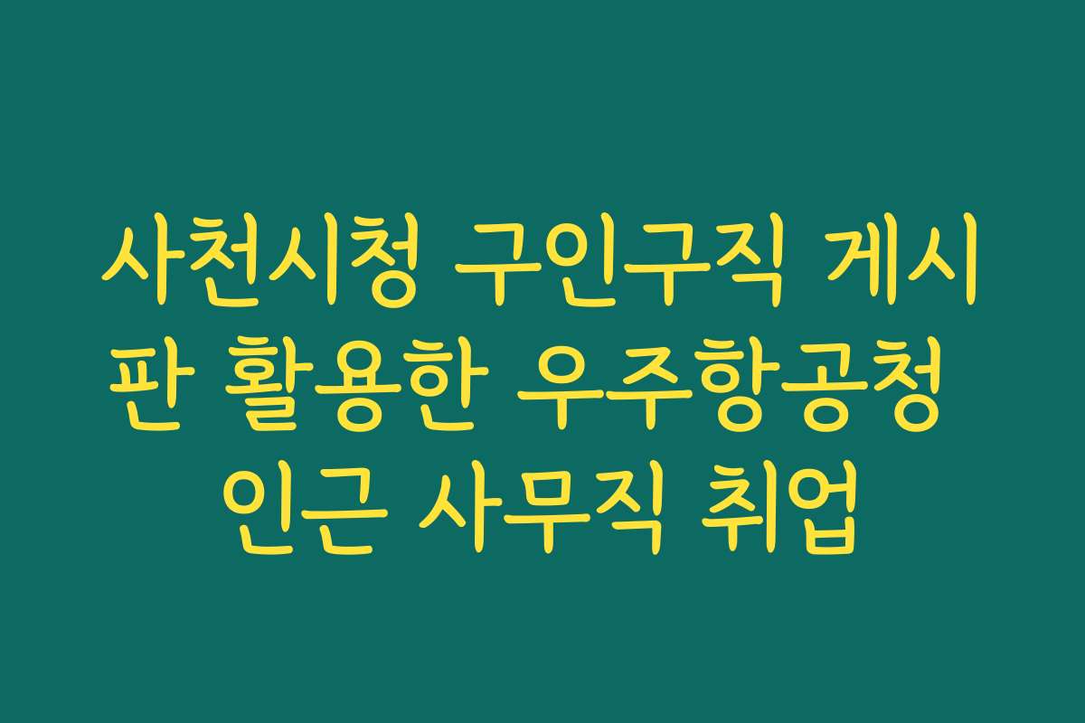 사천시청 구인구직 게시판 활용한 우주항공청 인근 사무직 취업 사천시청 구인구직 게시판 활용한 우주항공청 인근 사무직 취업