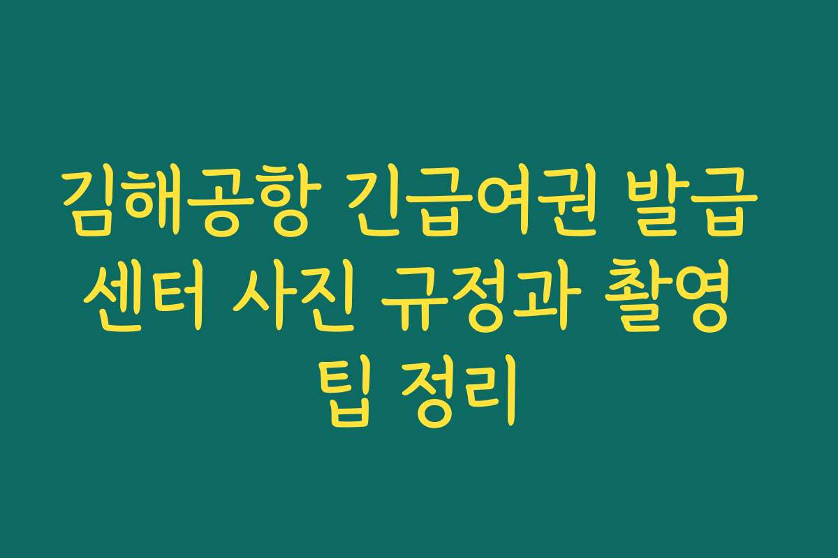 김해공항 긴급여권 발급 센터 사진 규정과 촬영 팁 정리