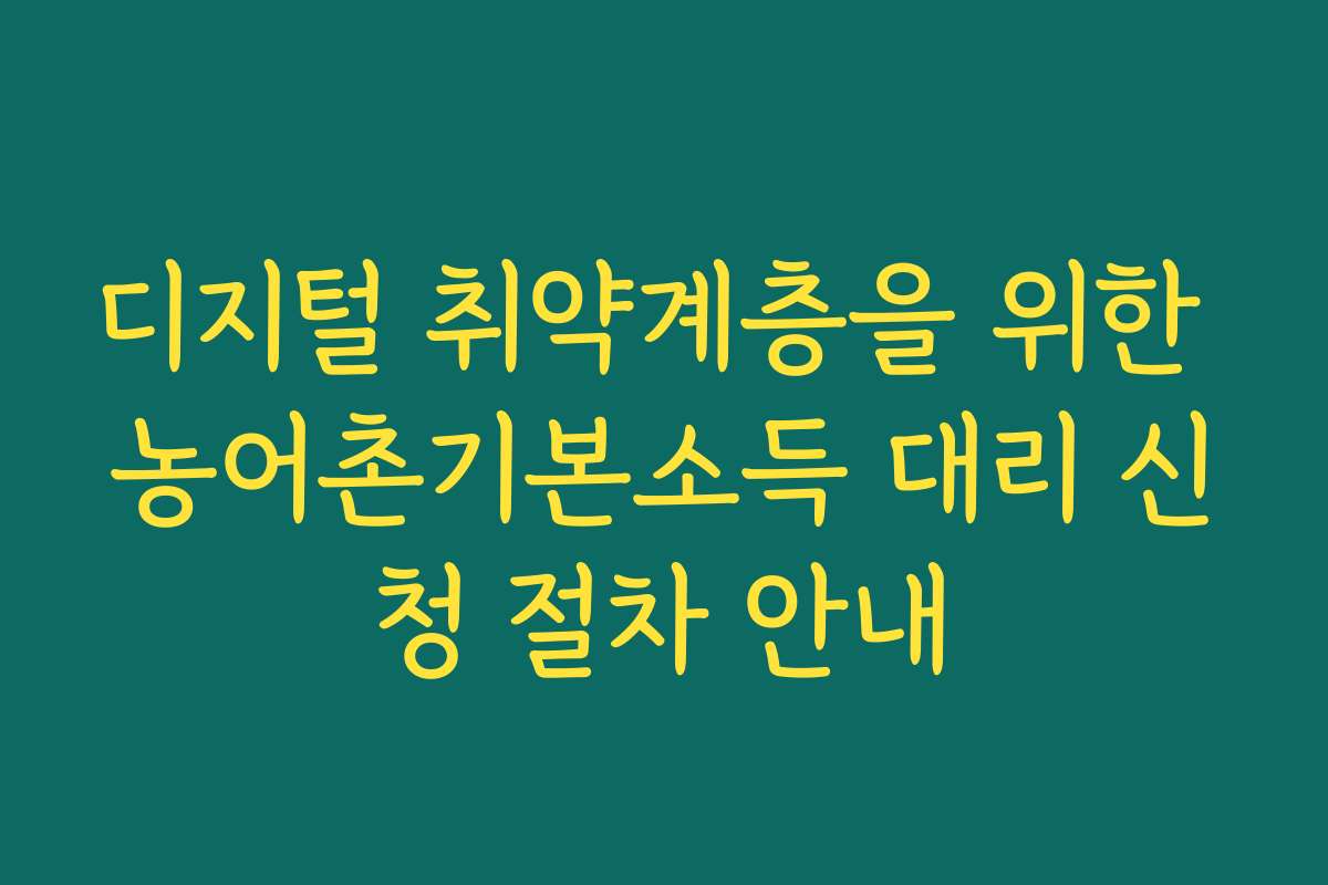디지털 취약계층을 위한 농어촌기본소득 대리 신청 절차 안내