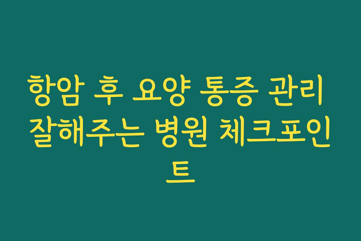 항암 후 요양 통증 관리 잘해주는 병원 체크포인트